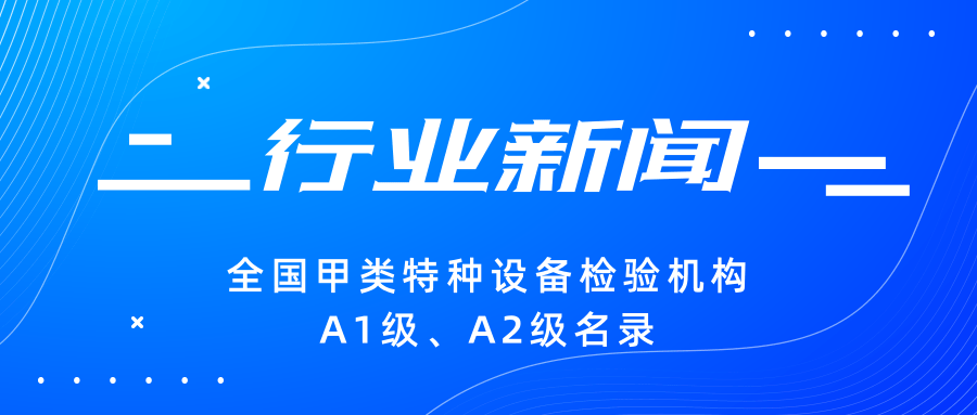 【行業新聞】|全國甲類特種設備檢驗機構A1級、A2級名錄